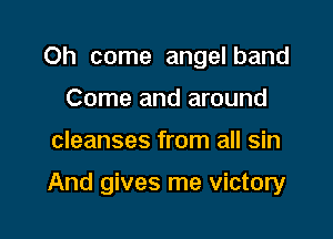 Oh come angelband
Come and around

cleanses from all sin

And gives me victory