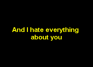 And I hate everything

aboutyou
