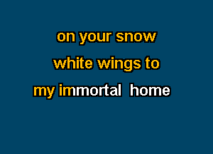 on your SHOW

white wings to

my immortal home