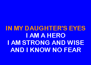 IN MY DAUGHTER'S EYES
I AM A HERO
I AM STRONG AND WISE
AND I KNOW N0 FEAR