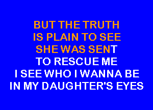 BUT THETRUTH
IS PLAIN TO SEE
SHEWAS SENT
TO RESCUEME
I SEE WHO I WANNA BE
IN MY DAUGHTER'S EYES