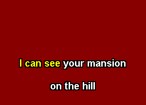 I can see your mansion

on the hill
