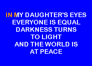 IN MY DAUGHTER'S EYES
EVERYONE IS EQUAL
DARKNESS TURNS
TO LIGHT
AND THEWORLD IS
AT PEACE