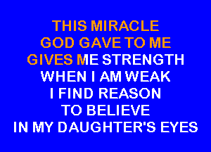 THIS MIRACLE
GOD GAVE TO ME
GIVES ME STRENGTH
WHEN I AM WEAK
I FIND REASON
TO BELIEVE
IN MY DAUGHTER'S EYES