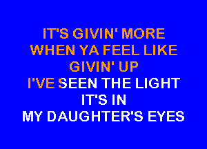 IT'S GIVIN' MORE
WHEN YA FEEL LIKE
GIVIN' UP
I'VE SEEN THE LIGHT
IT'S IN
MY DAUGHTER'S EYES