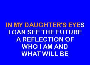 IN MY DAUGHTER'S EYES
I CAN SEE THE FUTURE
A REFLECTION 0F
WHO I AM AND
WHATWILL BE