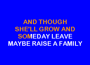 AND THOUGH
SHE'LL GROW AND

SOMEDAY LEAVE
MAYBE RAISE A FAMILY