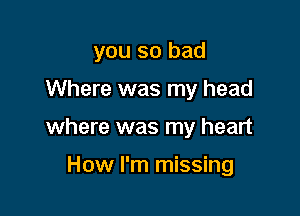 you so bad

Where was my head
where was my heart

How I'm missing