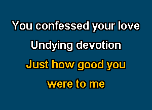 You confessed your love

Undying devotion

Just how good you

were to me