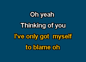 Oh yeah
Thinking of you

I've only got myself

to blame oh