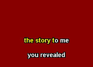 the story to me

you revealed