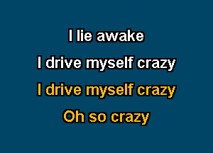 I lie awake

I drive myself crazy

I drive myself crazy

Oh so crazy