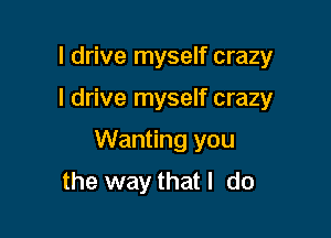I drive myself crazy

I drive myself crazy

Wanting you
the waythatl do