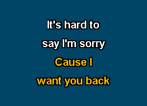 It's hard to

say I'm sorry

Cause I

want you back