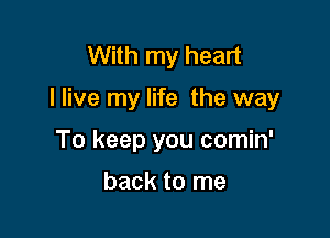 With my heart

I live my life the way

To keep you comin'

back to me