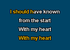 I should have known

from the start

With my heart
With my heart