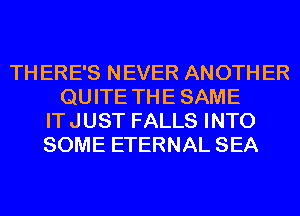 TH ERE'S NEVER ANOTH ER
QUITE THE SAME
IT JUST FALLS INTO
SOME ETERNAL SEA