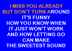 I MISS YOU ALREADY
BUT DON'T TURN AROUND
IT'S FUNNY
HOW YOU KNOW WHEN
ITJUST WON'T WORK
AND HOW LETI'ING GO

CAN MAKE
TH E SWEETEST SOU N D