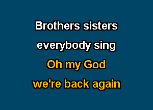 Brothers sisters
everybody sing
Oh my God

we're back again