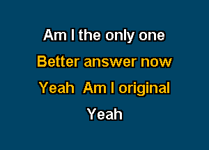 Am I the only one

Better answer now

Yeah Am I original
Yeah