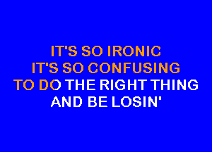 IT'S SO IRONIC
IT'S SO CONFUSING

TO DO THE RIGHT THING
AND BE LOSIN'