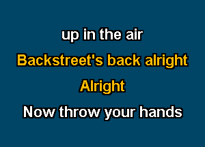 up in the air

Backstreet's back alright

Alright

Now throw your hands