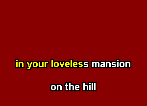 in your loveless mansion

on the hill