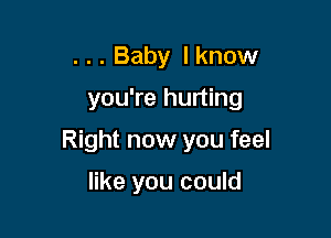 . . . Baby I know

you're hurting

Right now you feel

like you could