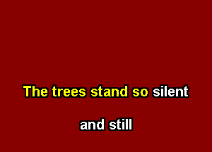 The trees stand so silent

and still