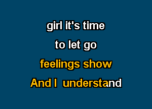 girl it's time

to let go

feelings show

And I understand