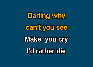 Darling why

can't you see

Make you cry
I'd rather die