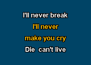 I'll never break

I'll never

make you cry

Die can't live