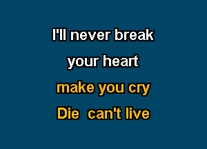 I'll never break

your heart

make you cry

Die can't live