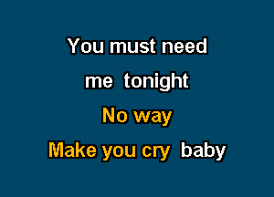 You must need
me tonight

No way

Make you cry baby