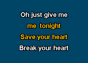 Oh just give me
me tonight

Save your heart

Break your heart