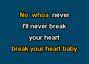No whoa never
I'll never break

yourhea

break your heart baby
