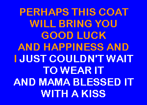 PERHAPS THIS COAT
WILL BRING YOU
GOOD LUCK
AND HAPPINESS AND
IJUST COULDN'T WAIT
TO WEAR IT
AND MAMA BLESSED IT
WITH A KISS