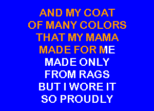 AND MY COAT
OF MANY COLORS
THAT MY MAMA
MADE FOR ME
MADE ONLY
FROM RAGS

BUT I WORE IT
SO PROUDLY l