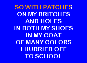 80 WITH PATCHES
ON MY BRITCHES
AND HOLES
IN BOTH MY SHOES
IN MY COAT
OF MANY COLORS

I HURRIED OFF
TO SCHOOL l