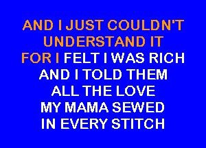 AND IJUST COULDN'T
UNDERSTAND IT
FOR I FELT I WAS RICH
AND ITOLD THEM
ALL THE LOVE
MY MAMA SEWED
IN EVERY STITCH