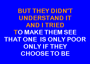 BUTTHEY DIDN'T
UNDERSTAND IT
AND ITRIED
T0 MAKETHEM SEE
THAT ONE IS ONLY POOR
ONLY IFTHEY
CHOOSETO BE