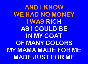 AND I KNOW
WE HAD NO MONEY

IWAS RICH

AS I COULD BE

IN MY COAT

0F MANY COLORS
MY MAMA MADE FOR ME

MADEJUST FOR ME