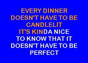 EVERY DINNER
DOESN'T HAVE TO BE
CANDLELIT
IT'S KINDA NICE
TO KNOW THAT IT
DOESN'T HAVE TO BE
PERFECT