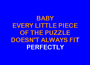 BABY
EVERY LITI'LE PIECE
OF THE PUZZLE
DOESN'T ALWAYS FIT
PERFECTLY