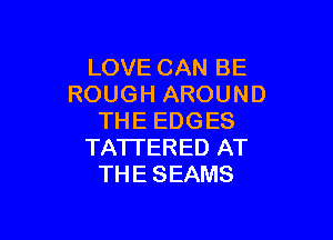 LOVE CAN BE
ROUGH AROUND

THE EDGES
TATI'ERED AT
THE SEAMS