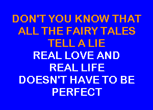 DON'T YOU KNOW THAT
ALL THE FAIRY TALES
TELLA LIE
REAL LOVE AND
REAL LIFE
DOESN'T HAVE TO BE
PERFECT