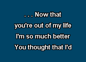 ... Now that

you're out of my life

I'm so much better
You thought that I'd