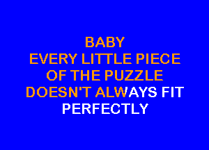 BABY
EVERY LITI'LE PIECE
OF THE PUZZLE
DOESN'T ALWAYS FIT
PERFECTLY