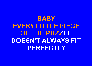 BABY
EVERY LITI'LE PIECE
OF THE PUZZLE
DOESN'T ALWAYS FIT
PERFECTLY