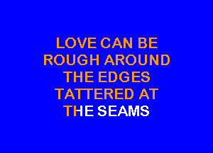 LOVE CAN BE
ROUGH AROUND

THE EDGES
TATI'ERED AT
THE SEAMS